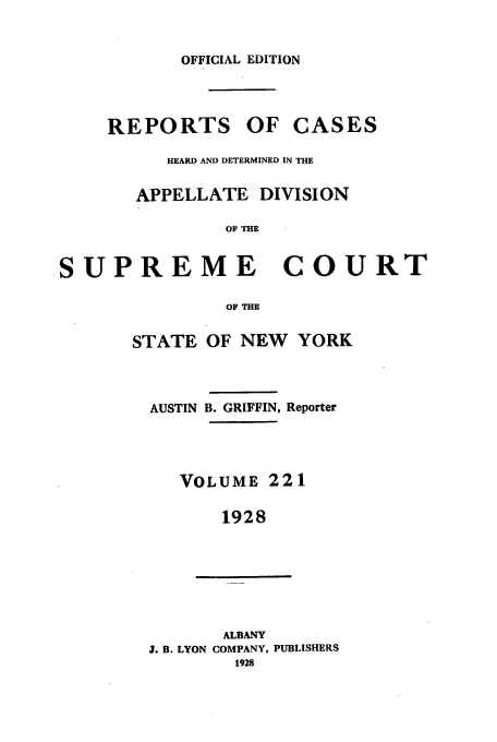 handle is hein.newyork/rcadscny0221 and id is 1 raw text is: OFFICIAL EDITION
REPORTS OF CASES
HEARD AND DETERMINED IN THE
APPELLATE DIVISION
OF THE
SUPREME COURT

OF THE
STATE OF NEW YORK
AUSTIN B. GRIFFIN, Reporter
VOLUME 221
1928
ALBANY
J. B. LYON COMPANY, PUBLISHERS
1928


