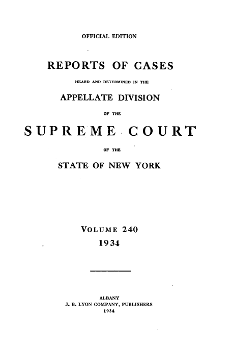 handle is hein.newyork/rcadscny0240 and id is 1 raw text is: OFFICIAL EDITION

REPORTS OF

CASES

HEARD AND DETERMINED IN THE
APPELLATE DIVISION
OF THE
SUPREME. COURT
OF THE

STATE OF NEW

VOLUME

YORK

240

1934

ALBANY
J. B. LYON COMPANY, PUBLISHERS
1934


