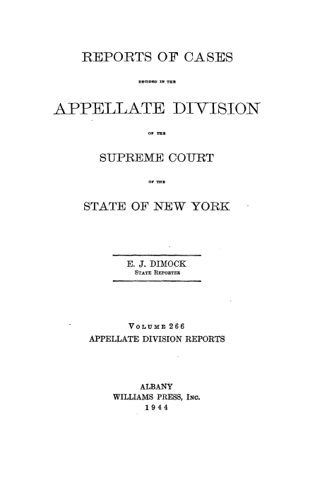 handle is hein.newyork/rcadscny0266 and id is 1 raw text is: REPORTS OF CASES
DCIDED IN THA
APPELLATE DIVISION
OF M[E
SUPREME COURT
OF TuE

STATE OF NEW YORK

E. J. DIMOCK
STATE REPORTER

VOLUmr 266
APPELLATE DIVISION REPORTS
ALBANY
WILLIAMS PRESS, INC.
1944


