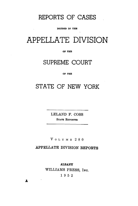 handle is hein.newyork/rcadscny0280 and id is 1 raw text is: REPORTS OF CASES
DEOCDED IN THE
APPELLATE DIVISION
01 T=
SUPREME COURT
O TIM
STATE OF NEW YORK

LELAND F. COSS
STATE REPORTER
VoL UME 280
APPELLATE DIVISION REPORTS
ALBANY
WILLIAMS PRESS, INc.
1952


