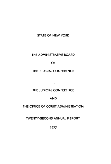 handle is hein.newyork/snybcoa0022 and id is 1 raw text is: STATE OF NEW YORK

THE ADMINISTRATIVE BOARD
OF
THE JUDICIAL CONFERENCE

THE JUDICIAL CONFERENCE
AND
THE OFFICE OF COURT ADMINISTRATION

TWENTY-SECOND ANNUAL REPORT

1977


