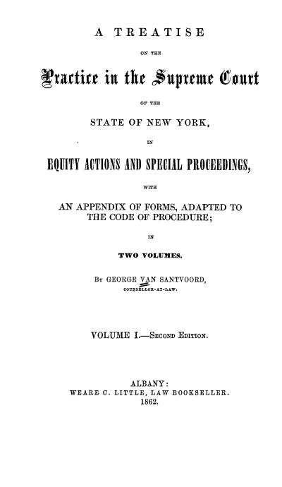 handle is hein.newyork/trtspsn0001 and id is 1 raw text is: A TREATISE
ON THE
x~xdixe in tb e  npxenze ( snd
OF THE
STATE OF NEW YORK,
-          IN
EQJITY ACTIONS AND  PECIAL PROC.EEIDINGS,
WITH
AN APPENDIX OF FORMS, ADAPTED TO
THE CODE OF PROCEDURE;
IN
TWO VOLUMES.

BY GEORGE VAN SANTVOORD,
COUNSELLOR-AT-LAW.
VOLUME I.-SECOND EDITION.
ALBANY:
WEARE C. LITTLE, LAW BOOKSELLER.
1862.


