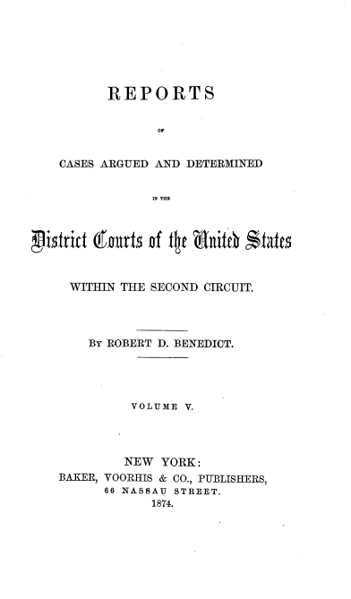 handle is hein.nomreports/benrt0005 and id is 1 raw text is: REPORTS
OF
CASES ARGUED AND DETERMINED
ml Tm

psfritd (0ut5 of tigf &146t  tates
WITHIN THE SECOND CIRCUIT.
BY ROBERT D. BENEDICT.
VOLUME V.
NEW YORK:
BAKER, VOORHIS & CO., PUBLISHERS,
66 NASSAU STREET.
1874.


