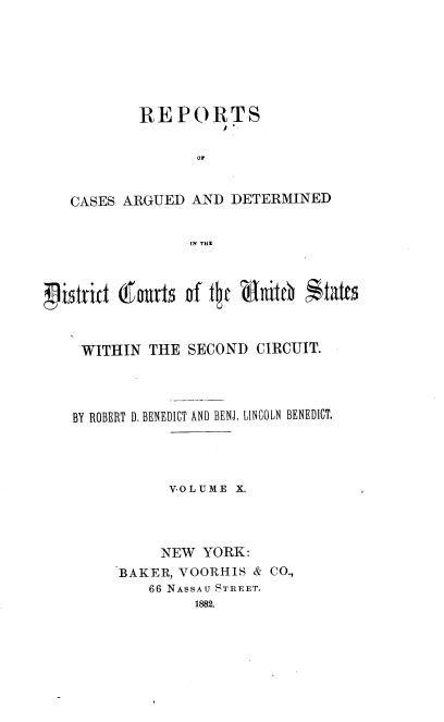 handle is hein.nomreports/benrt0010 and id is 1 raw text is: REPORTS
OF
CASES ARGUED AND DETERMINED
IN THE
WITHIN THE SECOND CIRCUIT.
BY ROBERT D, BENEDICT AND BENJ. LINCOLN BENEDICT.
VOLUME X.
NEW YORK:
BAKER, VOORHIS & CO.,
66 NASSAU STREET.
1882.


