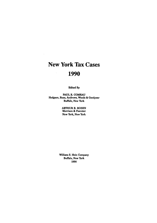 handle is hein.nytax/nytcas0006 and id is 1 raw text is: New York Tax Cases
1990
Edited By
PAUL R. COMEAU
Hodgson, Russ, Andrews, Woods & Goodyear
Buffalo, New York
ARTHUR R. ROSEN
Morrison & Foerster
New York, New York
William S. Hein Company
Buffalo, New York
1990


