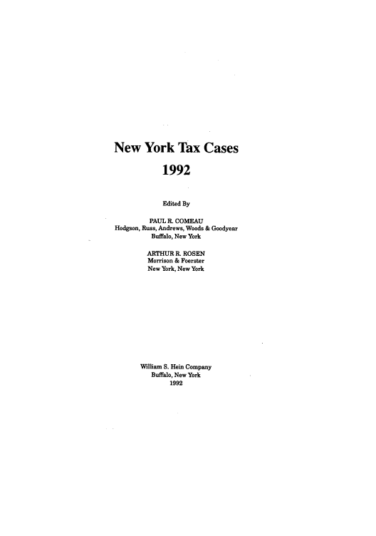 handle is hein.nytax/nytcas0013 and id is 1 raw text is: New York Tax Cases
1992
Edited By
PAUL R. COMEAU
Hodgson, Russ, Andrews, Woods & Goodyear
Buffalo, New York
ARTHUR R. ROSEN
Morrison & Foerster
New York, New York
William S. Hein Company
Buffalo, New York
1992


