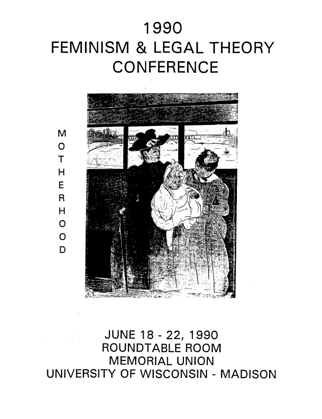 handle is hein.peggy/isalthem0001 and id is 1 raw text is: 1990
FEMINISM & LEGAL THEORY
CONFERENCE

M
0
T
H
E
R
H
0
0
D

JUNE 18- 22,

1990

ROUNDTABLE ROOM
MEMORIAL UNION
UNIVERSITY OF WISCONSIN - MADISON


