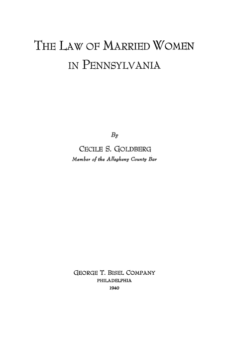 handle is hein.peggy/lwmarrwm0001 and id is 1 raw text is: 




THE   LAW   OF  MARRIED WOMEN

        IN PENNSYLVANIA








                  By

          CECILE S. QOLDBERQ
          Member of the Allegheny County Bar














          QEORQE T. BISEL COMPANY
              PHILADELPHIA
                 1940


