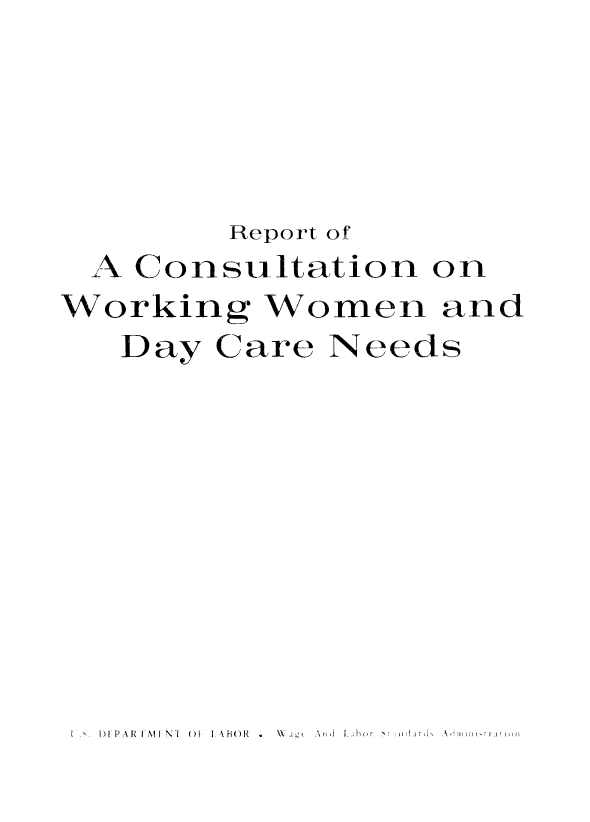 handle is hein.peggy/rcwwdc0001 and id is 1 raw text is: 





         Report of
  A Consultation   on
Working Women and
   Day  Care  Needs


I .ý. Dl PARI .N1I NI O1ý I.1BO  a VXýýc Report of


