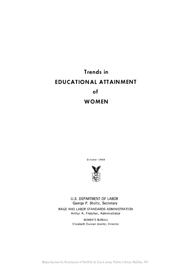 handle is hein.peggy/trinattaw0001 and id is 1 raw text is: Trends in

EDUCATIONAL ATTAINMENT
of
WOMEN

October 1969
U.S. DEPARTMENT OF LABOR
George P. Shultz, Secretary
WAGE AND LABOR STANDARDS ADMINISTRATION
Arthur A. Fletcher, Administrator
WOMEN'S BUREAU
Elizabeth Duncan Koontz, Director

Reoroduction by Pennission of Buibic & Erie Count Public Library Bando NY


