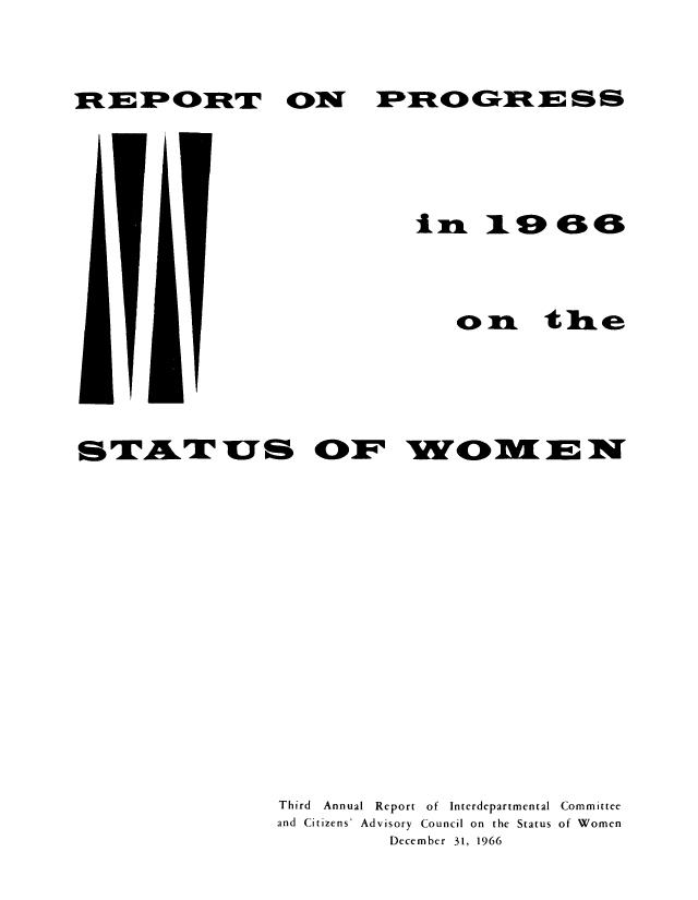 handle is hein.peggy/wmni0003 and id is 1 raw text is: PROGT 0RIE SS

in 19 6

01

the

STAT US

W>wM E4

Third Annual Report of Interdepartmental Committee
and Citizens' Advisory Council on the Status of Women
December 31, 1966

RE3BPORT t


