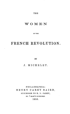 handle is hein.peggy/wnotefnrn0001 and id is 1 raw text is: THE

WOMEN
OF THE
FRENCH REVOLUTION.
BY

J. MICHELET.
PHILADELPHIA:
HENRY CAREY BAIRD,
SUCCESSOR TO E. L. CAREY,
NO. I HART'S BUILDINGS.
1855.


