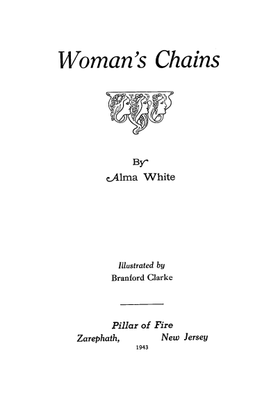 handle is hein.peggy/womchai0001 and id is 1 raw text is: 




Woman's Chains


          By'
     cAlma White







       Illustrated by
       Branford Clarke



       Pillar of Fire
Zarephath,     New Jersey
           1943


