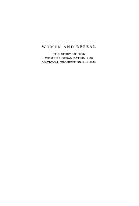 handle is hein.peggy/worepre0001 and id is 1 raw text is: WOMEN AND REPEAL
THE STORY OF THE
WOMEN'S ORGANIZATION FOR
NATIONAL PROHIBITION REFORM



