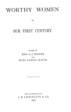 handle is hein.peggy/wwoofc0001 and id is 1 raw text is: WORTHY WOMEN
OF
OUR FIRST CENTURY.
EDITED BY
MRS. O. J. WISTER
AND.
MISS AGNES IRWIN.
PHILADELPHIA:
J. B. LIPPINCOTT & CO.
1877.



