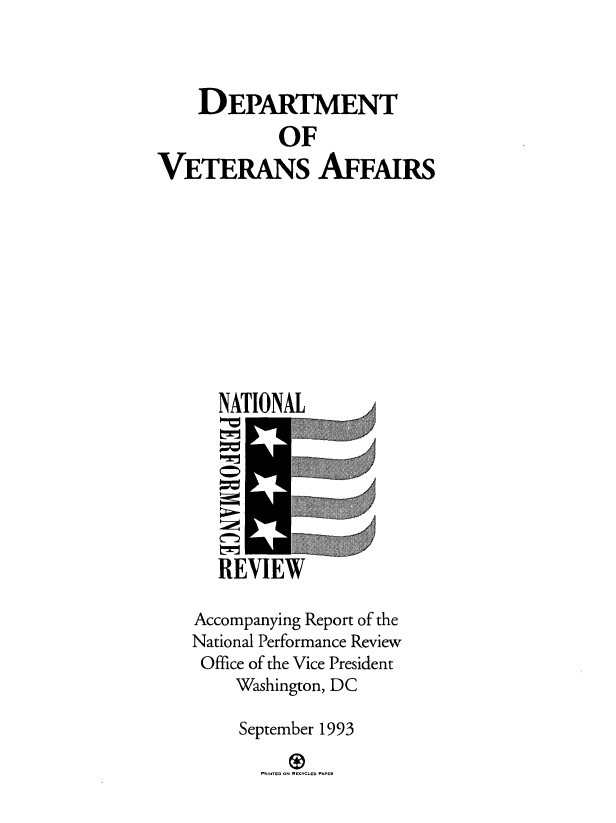 handle is hein.prescomm/dvaarnpr0001 and id is 1 raw text is: 



    DEPARTMENT
            OF
VETERANS AFFAIRS










      NATIONAL

        10r     -- -





      REVIEW

    Accompanying Report of the
    National Performance Review
    Office of the Vice President
        Washington, DC

        September 1993

          PRINTED ON RECYCLED PAPER


