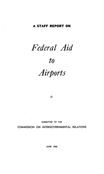 handle is hein.prescomm/fedap0001 and id is 1 raw text is: A STAFF REPORT ON

Federal Aid
to
Airports
SUBMITTED TO THE

COMMISSION ON INTERGOVERNMENTAL RELATIONS

JUNE 1955


