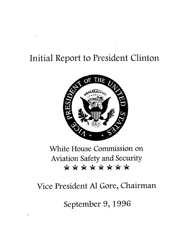 handle is hein.prescomm/intreclin0001 and id is 1 raw text is: 




Initial Report to President Clinton


   White House Commission on
   Aviation Safety and Security


Vice President Al Gore, Chairman

       September 9, 1996


