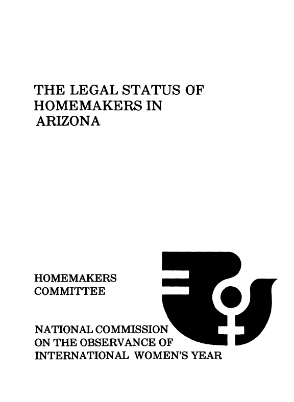 handle is hein.prescomm/leshomeaz0001 and id is 1 raw text is: 





THE LEGAL  STATUS OF
HOMEMAKERS   IN
ARIZONA












HOMEMAKERS
COMMITTEE


NATIONAL COMMISSION
ON THE OBSERVANCE OF
INTERNATIONAL WOMEN'S YEAR


