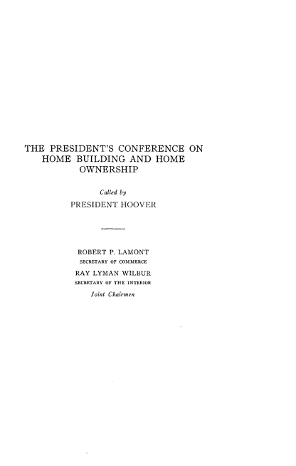 handle is hein.prescomm/ngrohus0001 and id is 1 raw text is: 



















THE PRESIDENT'S CONFERENCE ON
    HOME BUILDING AND HOME
           OWNERSHIP


                Called by

          PRESIDENT HOOVER


ROBERT P. LAMONT
SECRETARY OF COMMERCE
RAY LYMAN WILBUR
SECRETARY OF THE INTERIOR

   Joint Chairmen


