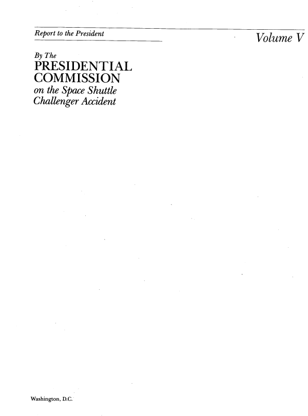 handle is hein.prescomm/repshutcha0005 and id is 1 raw text is: 

Report to the President


By The
PRESIDENTIAL
COMMISSION
on the Space Shuttle
Challenger Accident


Washington, D.C.


Volume  V


