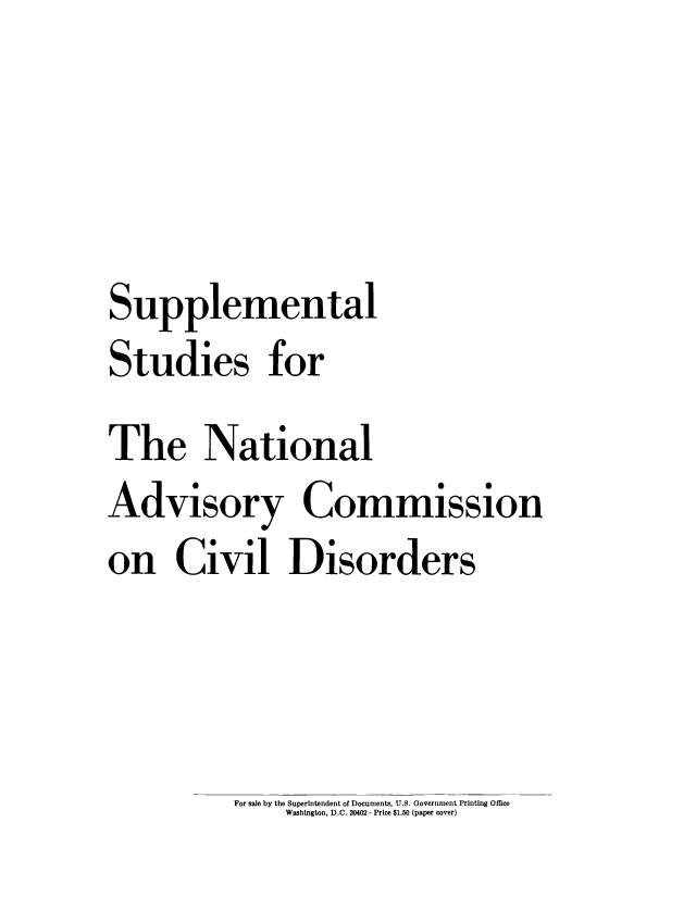 handle is hein.prescomm/sustnadvccdi0001 and id is 1 raw text is: 




Supplemental
Studies for
The National
Advisor y Commission
on Civil Disorder s


For sale by the Superintendent of Documents, U.S. Government Printing Oflice
    Washington, D.C. 20402 - Price $1.60 (paper cover)


