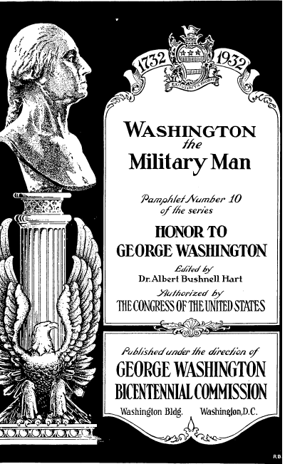 handle is hein.presidents/wamilymn0001 and id is 1 raw text is: 







             WASHINGTON
                      Ike
              Military Man

                Aza'npovAaumier 10
                   of /e series
    -             iONOR   TO
            GEORGE   WASINGTON
                     Ld'ed 6y
                Dr.Albert Bushnell Hart
                  YIalhorized by
            TIECONGRESS OF TIIEUNITEDSTATES


  - ; , ..f  1o ,sfieduno'rfI~e c/recIf of
            GEORGE   WASHINGTON
            BICNTENNIALCOMMISSION
`            Washington Bldg. Washington,D.C.



