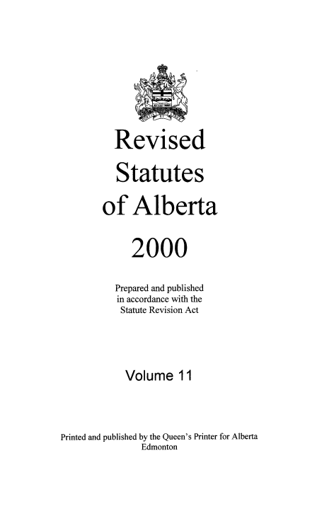 handle is hein.psc/rvstatbert0011 and id is 1 raw text is: 









         Revised

         Statutes

       of Alberta


            2000

         Prepared and published
         in accordance with the
         Statute Revision Act




           Volume 11



Printed and published by the Queen's Printer for Alberta
              Edmonton


