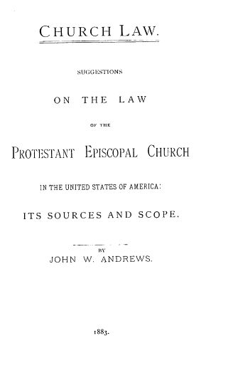 handle is hein.religion/chlwsns0001 and id is 1 raw text is: CHURCH LAW.
SUGGESTIONS
ON THE LAW
OF THE

P1ROTEISTANT

EPISCOPAL

CHURCH

IN THE UNITED STATES OF AMERICA:
ITS SOURCES AND SCOPE.
BY
JOHN W. ANDREWS.

1883.



