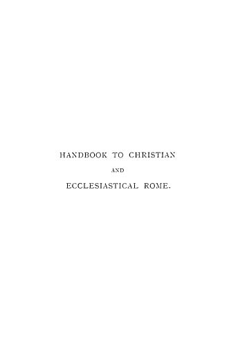 handle is hein.religion/hbchelro0001 and id is 1 raw text is: 


















HANDBOOK  TO CHRISTIAN

          AND

 ECCLESIASTICAL ROME.


