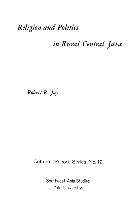 handle is hein.religion/reprucjv0001 and id is 1 raw text is: Religion and Politics
in Rural Central Java
Robert R. Jay

Cultural

Report Series No. 12

Southeast Asia Studies
Yale University


