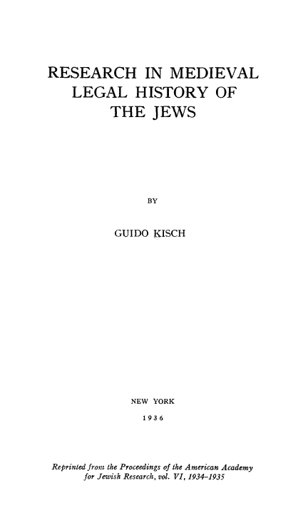 handle is hein.religion/rsmdvlhj0001 and id is 1 raw text is: 






RESEARCH IN MEDIEVAL

    LEGAL HISTORY OF

          THE JEWS








                BY


           GUIDO KISCH


             NEW YORK

               1936




Reprinted from the Proceedings of the American Academy
     for Jewish Research, vol. VI, 1934-1935


