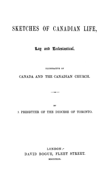 handle is hein.religion/skcalile0001 and id is 1 raw text is: 






SKETCHES OF CANADIAN LIFE,




          Lap  anb Ecclesiastical.




               ILLUSTRATIVE OF

   CANADA  AND THE CANADIAN  CHURCH.







                   BY

  A PRESBYTER OF THE DIOCESE OF TORONTO.


          LONDON:*
DAVID  BOGUE, FLEET  STREET.
           MDCCcXLIX.


