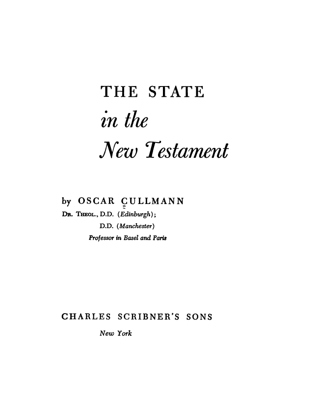 handle is hein.religion/stntest0001 and id is 1 raw text is: 








       THE STATE


       in the


       New Testament




by OSCAR CULLMANN
DR. THEOL., D.D. (Edinburgh);
      D.D. (Manchester)
      Professor in Basel and Paris


CHARLES


SCRIBNER'S SONS


New York


