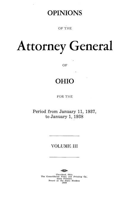 handle is hein.sag/sagoh0141 and id is 1 raw text is: OPINIONS
OF THE
Attorney General
OF

OHIO
FOR THE
Period from January 11, 1937,
to January 1, 1938

VOLUME III

Cleveland, Ohio
The Consolidated Press and Printing Co..
State Printers
Bound at the State Bindery
1938


