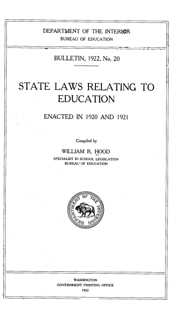 handle is hein.scsl/slreeii0001 and id is 1 raw text is: DEPARTMENT OF THE INTERIOR
BUREAU OF EDUCATION

BULLETIN, 1922, No. 20

STATE

LAWS RELATING TO
EDUCATION

ENACTED IN 1920 AND 1921
Compiled by
WILLIAM R. HOOD
SPECIALIST IN SCHOOL LEGISLATION
BUREAU OF EDUCATION

WASHINGTON
GOVERNMENT PRINTING OFFICE
1922

a ors  q
a  -
rya   oo


