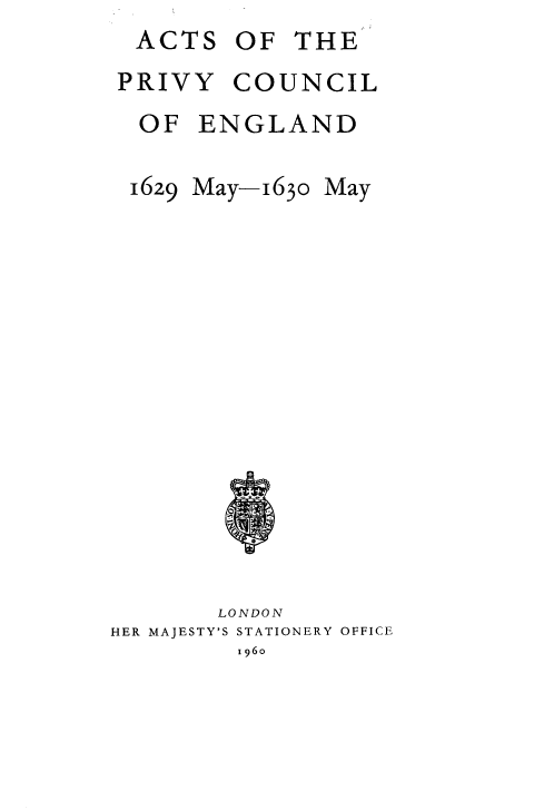 handle is hein.selden/acprvyce0045 and id is 1 raw text is: ACTS


OF  THE


PRIVY   COUNCIL
OF   ENGLAND


1629


May-1630


May


       LONDON
HER MAJESTY'S STATIONERY OFFICE
         1960


