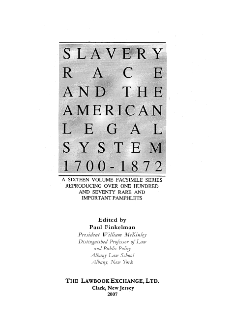 handle is hein.slavery/ffsac0001 and id is 1 raw text is: 






























A SIXTEEN VOLUME  FACSIMILE SERIES
REPRODUCING   OVER  ONE HUNDRED
      AND SEVENTY  RARE AND
      IMPORTANT  PAMPHLETS



            Edited by
         Paul Finkelman
      President William McKinly
      Distinguished Professor of Law
           and Public Policy
           Albany Law School
           Albany, New York


 THE  LAWBOOK   EXCHANGE,   LTD.
          Clark, New Jersey
               2007



