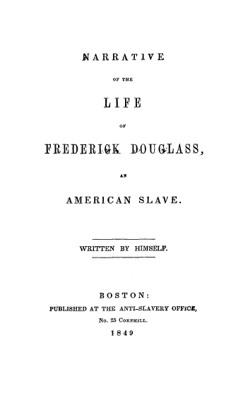 handle is hein.slavery/nafredd0001 and id is 1 raw text is: 






NARRATIVE


     OF THE


     LI FE


     OF


FREDERI.K DOUOILASS,


            AN


   AMERICAN SLAVE.


     WRITTEN BY HIMSELF.





        BOSTON:

PUBLISHED AT THE ANTI-SIAVERY OFFICE,
        No.  5 CORNHILL.

          1849


