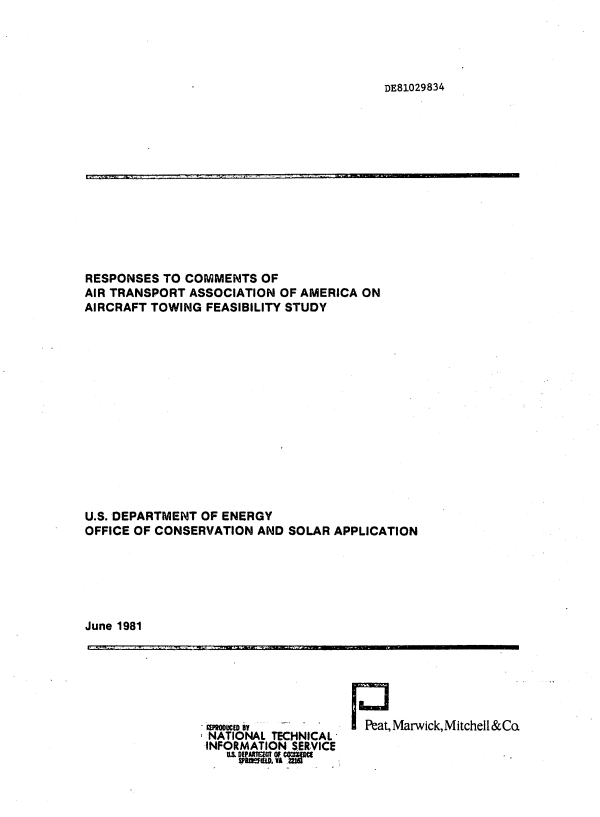 handle is hein.space/anhresiat0001 and id is 1 raw text is: 




DE81029834


RESPONSES TO COMMENTS  OF
AIR TRANSPORT ASSOCIATION OF AMERICA ON
AIRCRAFT TOWING FEASIBILITY STUDY















U.S. DEPARTMENT OF ENERGY
OFFICE OF CONSERVATION AND SOLAR APPLICATION






June 1981


- ooMcM 1v
NATIONAL TECHNICAL
INFORMATION SERVICE
   US DE AT J f o


t, Marwick,Mitchell &CQ


