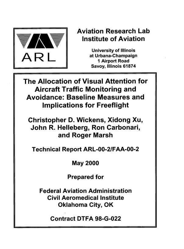 handle is hein.space/anovlatn0001 and id is 1 raw text is: 


                Aviation Research  Lab
                  Institute of Aviation
                     University of Illinois
   ARL              at Urbana-Champaign
                      1 Airport Road
                    Savoy, Illinois 61874

The Allocation of Visual Attention for
   Aircraft Traffic Monitoring and
 Avoidance:  Baseline Measures   and
      Implications for Freeflight

 Christopher  D. Wickens, Xidong Xu,
 John   R. Helleberg, Ron Carbonari,
           and Roger Marsh

   Technical Report ARL-00-2/FAA-00-2

               May 2000

             Prepared for

     Federal Aviation Administration
       Civil Aeromedical Institute
          Oklahoma  City, OK


Contract DTFA 98-G-022


