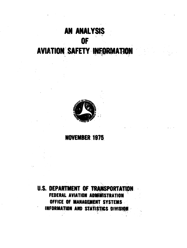 handle is hein.space/anssoain0001 and id is 1 raw text is: 


          AN  ANALYSIS
                OF
AVIATIORt  SAFETY AT    










          NOVEMBER  1975





U.S. DEPARtMENT OF TRARSPORTATIPN
    FEDERAL AVIATION ADWINISTRA TION
    OFFICE OF MANAGEMENT SYSTEMS
'  INFORMATtON AND StATitTitS DIVISWtiS


