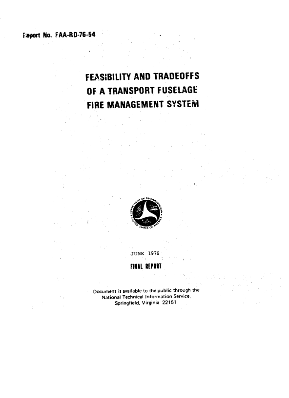 handle is hein.space/fsbyadtdo0001 and id is 1 raw text is: 


report No. FAA-RD-76-54


FEASBILITY AND TRADEOFFS

OF  A  TRANSPORT FUSELAGE

FIRE  MANAGEMENT SYSTEM


















             JUNE  1976

             FINAL REPORT


  Document is available to the public through the
     National Technical Information Service,
         Springfield, Virginia 22151


