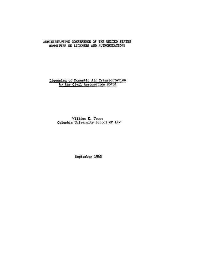 handle is hein.space/ldat0001 and id is 1 raw text is: 









ADMINISTRATIVE CONFERENCE OF THE UNITED STATES
   COMMITTEE ON LICENSES AND AUTHORIZATIONS








   Licensing of Domestic Air Transportation
        by the Civil Aeronautics Board








               William K. Jones
       Columbia University School of Law


September 1962


