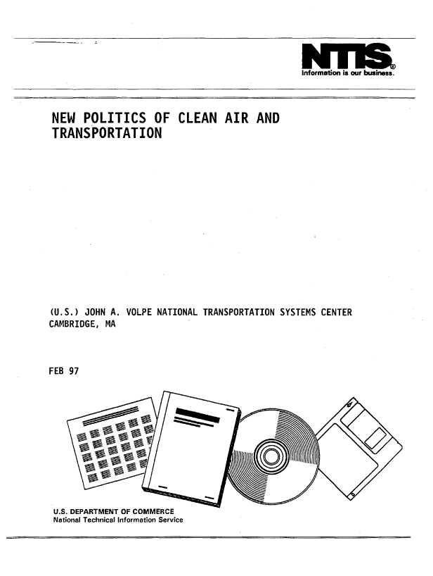 handle is hein.space/nwpcsocn0001 and id is 1 raw text is: 





                                                 Information is our business.



 NEW   POLITICS OF CLEAN AIR AND
 TRANSPORTATION
















 (U.S.) JOHN A. VOLPE NATIONAL TRANSPORTATION SYSTEMS CENTER
CAMBRIDGE, MA



FEB 97












U.S. DEPARTMENT OF COMMERCE
National Technical Information Service


