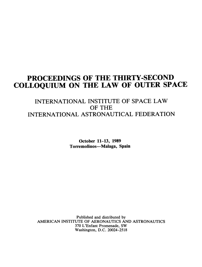 handle is hein.space/pininsl0032 and id is 1 raw text is: PROCEEDINGS OF THE THIRTY-SECOND
COLLOQUIUM ON THE LAW OF OUTER SPACE
INTERNATIONAL INSTITUTE OF SPACE LAW
OF THE
INTERNATIONAL ASTRONAUTICAL FEDERATION
October 11-13, 1989
Torremolinos-Malaga, Spain
Published and distributed by
AMERICAN INSTITUTE OF AERONAUTICS AND ASTRONAUTICS
370 L'Enfant Promenade, SW
Washington, D.C. 20024-2518


