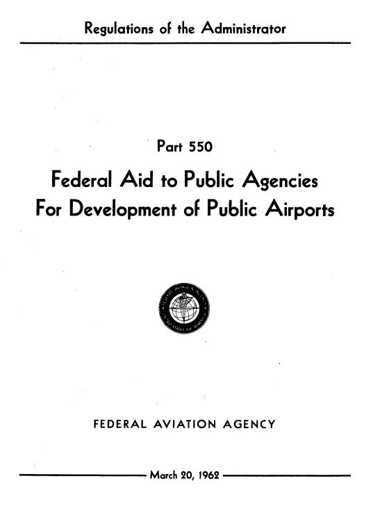 handle is hein.space/reglatio0001 and id is 1 raw text is: Regulations of the Administrator


Part 550


Federal Aid


to-Public


Agencies


For Development of Public


FEDERAL AVIATION AGENCY


March 20, 1962


Airports


