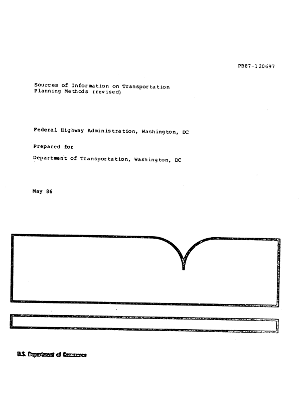 handle is hein.space/sucsoifn0001 and id is 1 raw text is: 









PB87-1 20697


Sources of Information on Transportation
Planning Methods (revised)






Federal Highway Administration, Washington, DC


Prepared for

Department of Transportation, Washington, DC





May 86


Um          o ilgii gMnio i -nIi-I~w i m E~ iEE n M- 4IIIIM~tMinHJE |1o oMIIl


SI      d


N 10 '00


