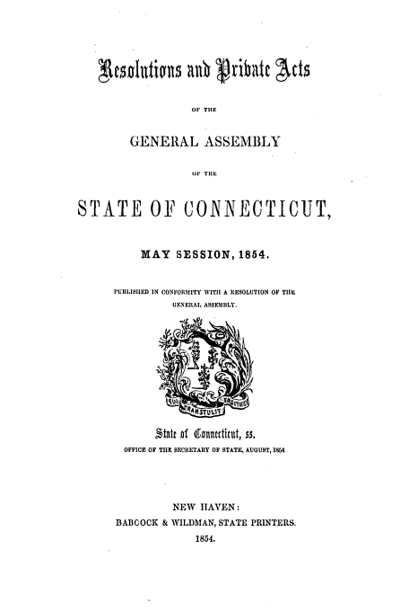 handle is hein.ssl/ssct0203 and id is 1 raw text is: O TIE
GENERAL ASSEMBLY
OF TIlt.
STATE OF CONNECTICUT,
MAY SESSION, 1854.
PUBIISIIED IN CONFORMITY WITH A RESOLUTION OF TII
(UENERAL ASSEM BLY.

OFFICE OF THE SECRETARY OF STATE, AUGUST, 1884.
NEW IAVEN:
BABCOCK & WlLDMAN, STATE PRINTERS.
1854.


