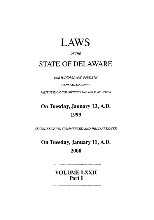 handle is hein.ssl/ssde0001 and id is 1 raw text is: LAWS
OF THE
STATE OF DELAWARE
ONE HUNDRED AND FORTIETH
GENERAL ASSEMBLY
FIRST SESSION COMMENCED AND HELD AT DOVER
On Tuesday, January 13, A.D.
1999
SECOND SESSION COMMENCED AND HELD AT DOVER
On Tuesday, January 11, A.D.
2000
VOLUME LXXII
Part I


